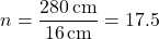 \[n = \frac{280\,\text{cm}}{16\,\text{cm}} = 17.5\]